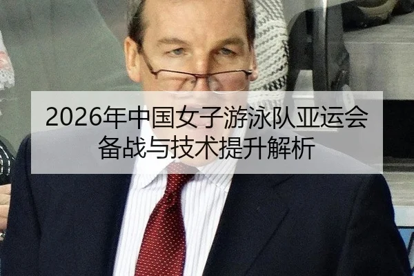 2026年中国女子游泳队亚运会备战与技术提升解析
