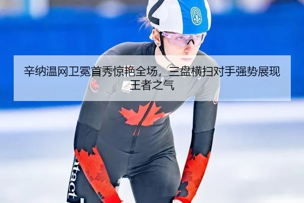辛纳温网卫冕首秀惊艳全场，三盘横扫对手强势展现王者之气