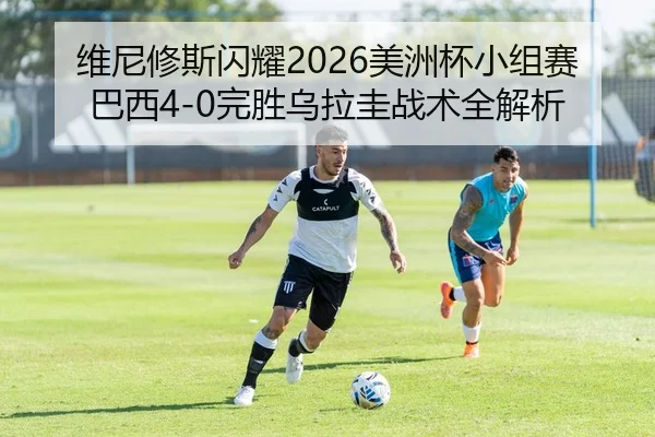 维尼修斯闪耀2026美洲杯小组赛 巴西4-0完胜乌拉圭战术全解析