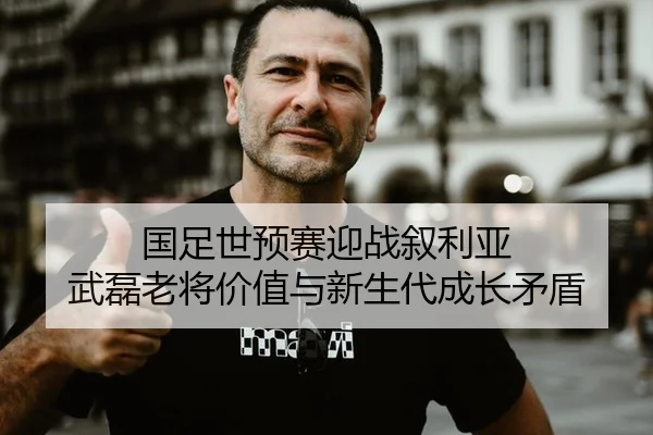 国足世预赛迎战叙利亚 武磊老将价值与新生代成长矛盾
