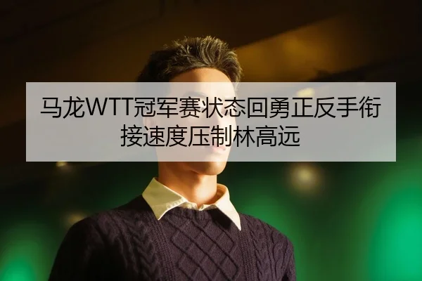 马龙WTT冠军赛状态回勇正反手衔接速度压制林高远