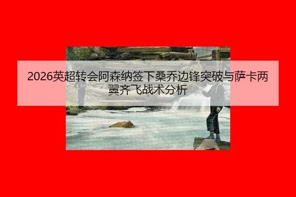 2026英超转会阿森纳签下桑乔边锋突破与萨卡两翼齐飞战术分析